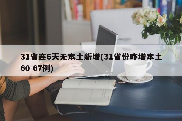 31省连6天无本土新增(31省份昨增本土60 67例)