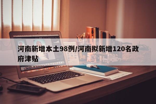 河南新增本土98例/河南拟新增120名政府津贴