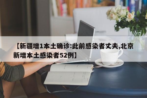 【新疆增1本土确诊:此前感染者丈夫,北京新增本土感染者52例】