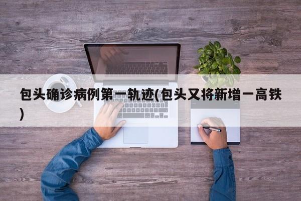 包头确诊病例第一轨迹(包头又将新增一高铁)