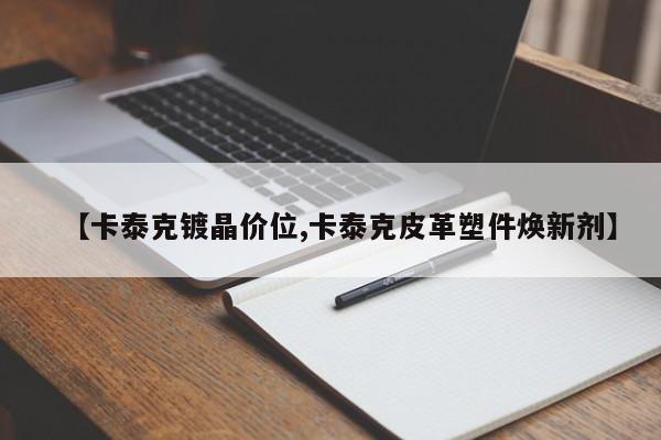 【卡泰克镀晶价位,卡泰克皮革塑件焕新剂】