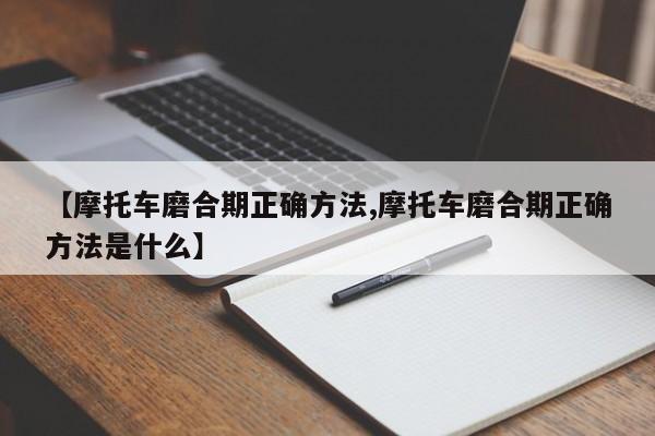 【摩托车磨合期正确方法,摩托车磨合期正确方法是什么】