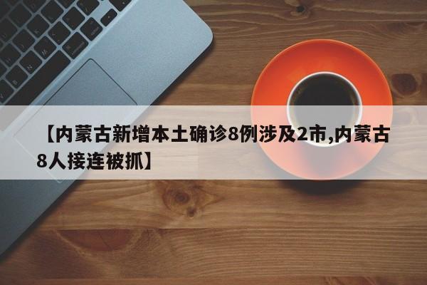 【内蒙古新增本土确诊8例涉及2市,内蒙古8人接连被抓】