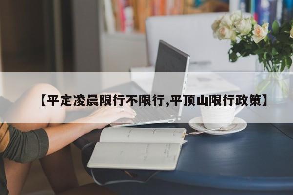 【平定凌晨限行不限行,平顶山限行政策】