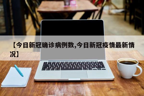 【今日新冠确诊病例数,今日新冠疫情最新情况】