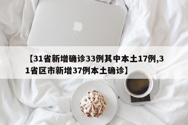 【31省新增确诊33例其中本土17例,31省区市新增37例本土确诊】
