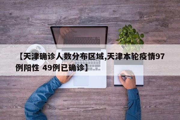 【天津确诊人数分布区域,天津本轮疫情97例阳性 49例已确诊】