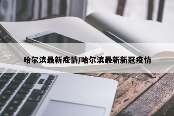 哈尔滨最新疫情/哈尔滨最新新冠疫情
