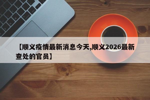 【顺义疫情最新消息今天,顺义2026最新查处的官员】