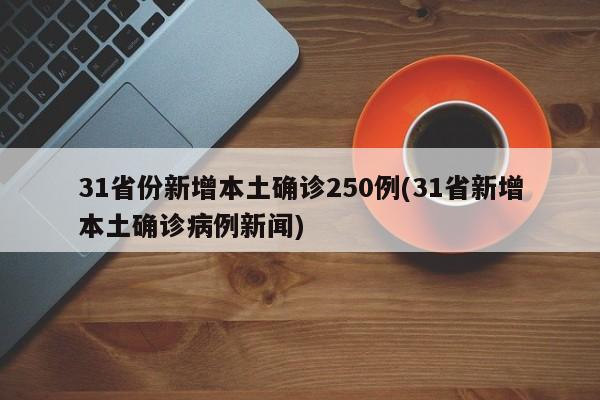 31省份新增本土确诊250例(31省新增本土确诊病例新闻)