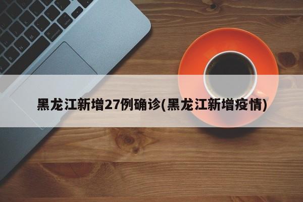 黑龙江新增27例确诊(黑龙江新增疫情)