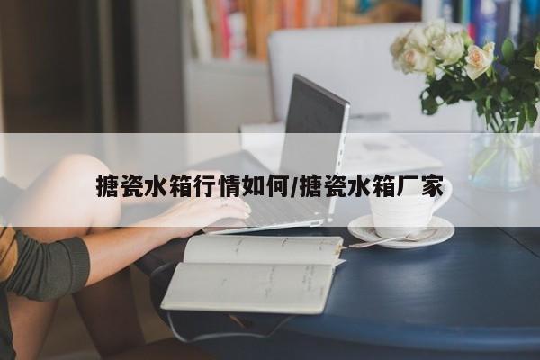 搪瓷水箱行情如何/搪瓷水箱厂家