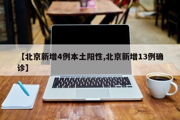 【北京新增4例本土阳性,北京新增13例确诊】
