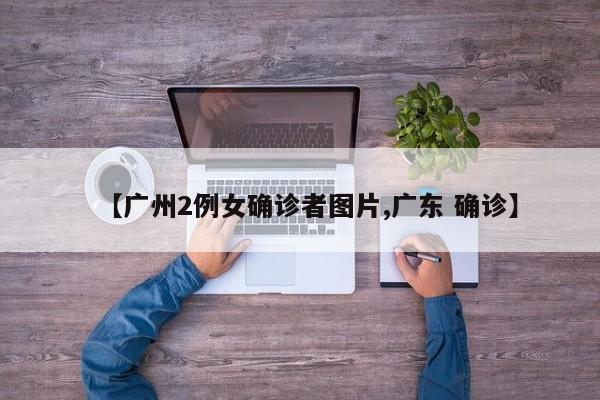 【广州2例女确诊者图片,广东 确诊】
