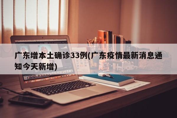 广东增本土确诊33例(广东疫情最新消息通知今天新增)