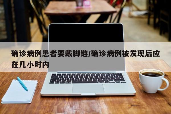 确诊病例患者要戴脚链/确诊病例被发现后应在几小时内