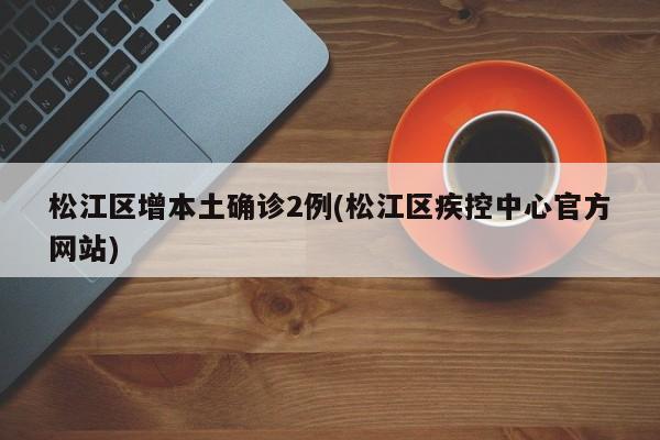 松江区增本土确诊2例(松江区疾控中心官方网站)