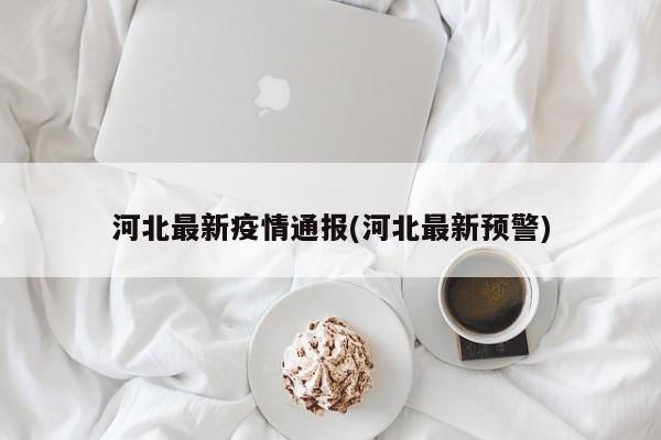 河北最新疫情通报(河北最新预警)