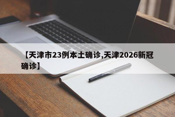 【天津市23例本土确诊,天津2026新冠确诊】
