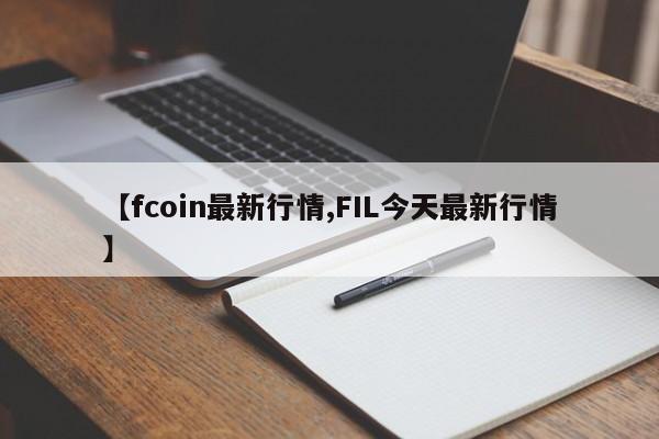 【fcoin最新行情,FIL今天最新行情】