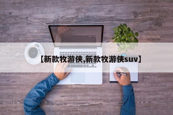 【新款牧游侠,新款牧游侠suv】